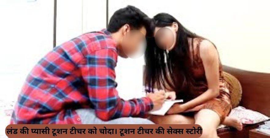 लंड की प्यासी टूशन टीचर को चोदा। टूशन टीचर की सेक्स स्टोरी