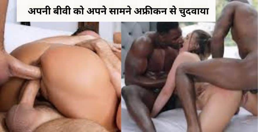 अपनी बीवी को अपने सामने अफ्रीकन से चुदवाया/threesome sex stories