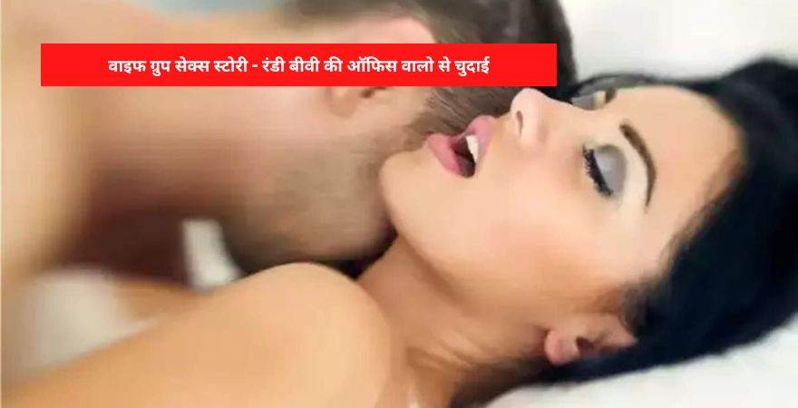 वाइफ ग्रुप सेक्स स्टोरी – रंडी बीवी की ऑफिस वालो से चुदाई