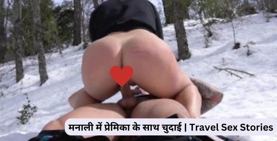 मनाली में प्रेमिका के साथ चुदाई | Travel Sex Stories